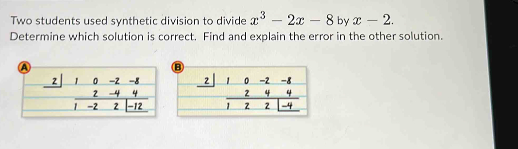 Two students used synthetic division to divide x^3-2x-8 by x-2. 
Determine which solution is correct. Find and explain the error in the other solution.