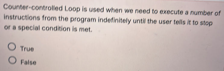 Counter-controlled Loop is used when we need to execute a number of
instructions from the program indefinitely until the user tells it to stop
or a special condition is met.
True
False