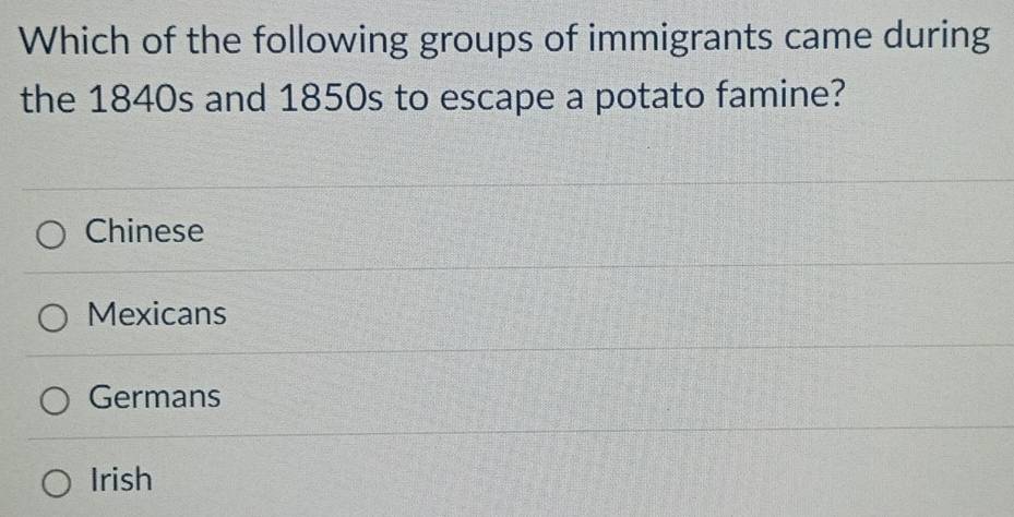 Which of the following groups of immigrants came during
the 1840s and 1850s to escape a potato famine?
Chinese
Mexicans
Germans
Irish