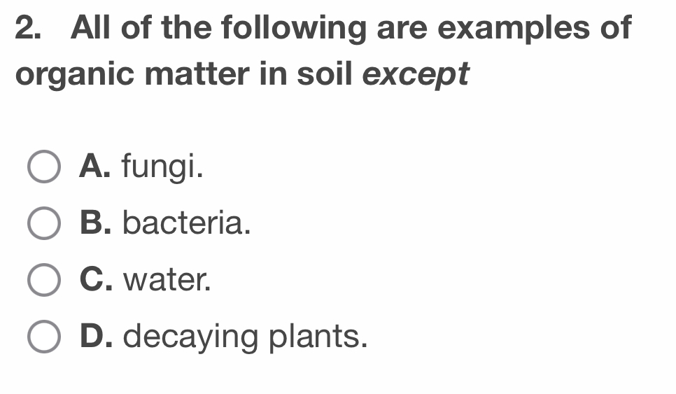 All of the following are examples of
organic matter in soil except
A. fungi.
B. bacteria.
C. water.
D. decaying plants.