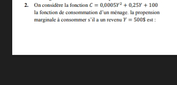 On considère la fonction C=0,0005Y^2+0,25Y+100
la fonction de consommation d’un ménage. la propension 
marginale à consommer s'il a un revenu Y=500$ est :