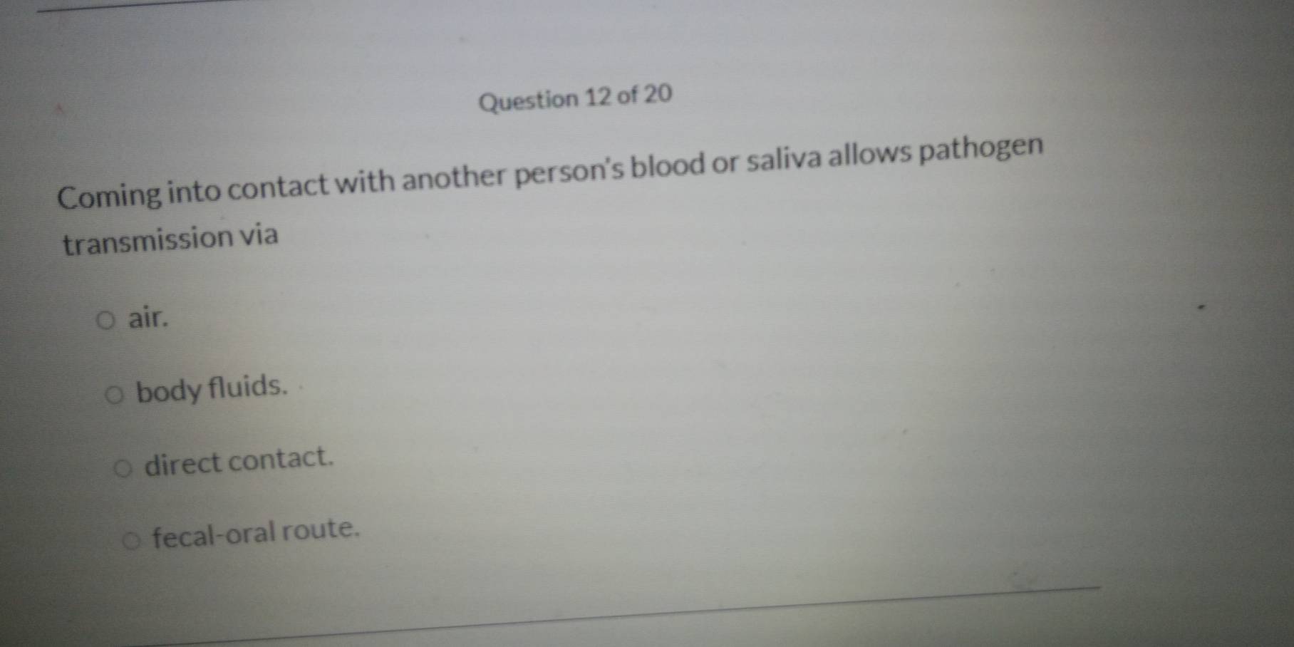 Coming into contact with another person's blood or saliva allows pathogen
transmission via
air.
body fluids.
direct contact.
fecal-oral route.