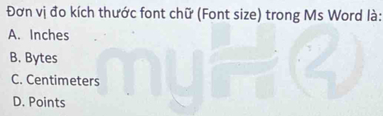 Đơn vị đo kích thước font chữ (Font size) trong Ms Word là:
A. Inches
B. Bytes
C. Centimeters
D. Points