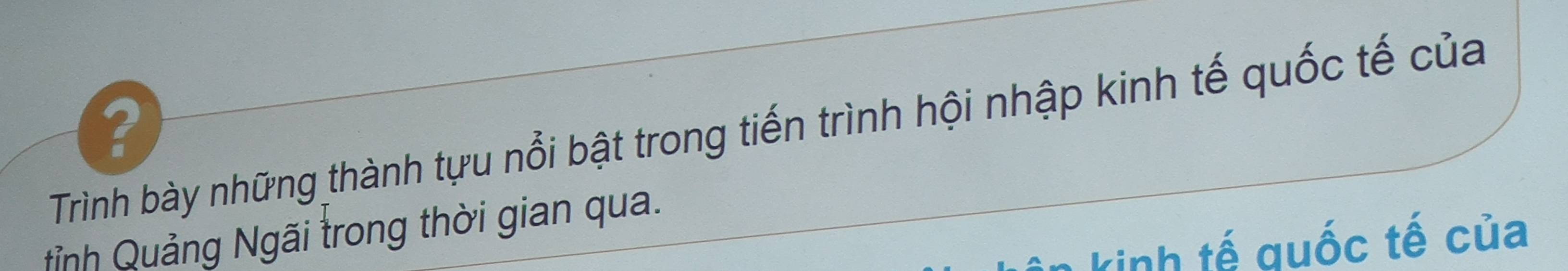 ? 
Trình bày những thành tựu nổi bật trong tiến trình hội nhập kinh tế quốc tế của 
tỉnh Quảng Ngãi trong thời gian qua. 
kinh tế quốc tế của