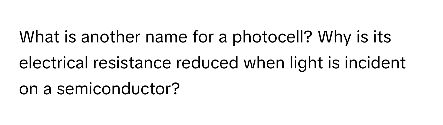 What is another name for a photocell? Why is its electrical resistance reduced when light is incident on a semiconductor?