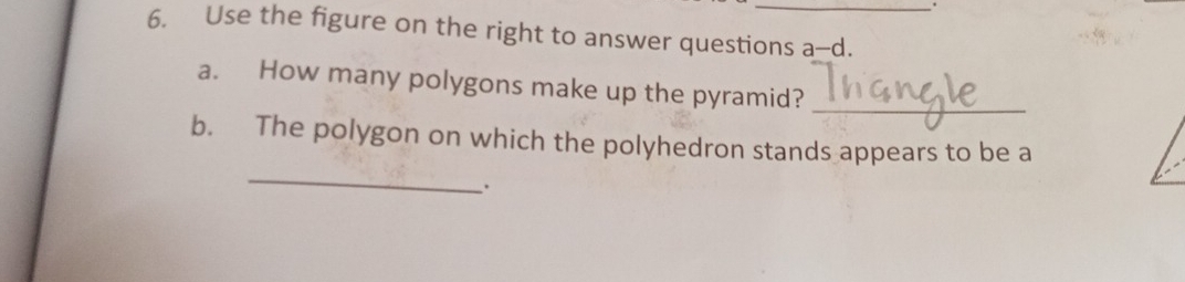 Use the figure on the right to answer questions a--d. 
a. How many polygons make up the pyramid? 
_ 
_ 
b. The polygon on which the polyhedron stands appears to be a 
.