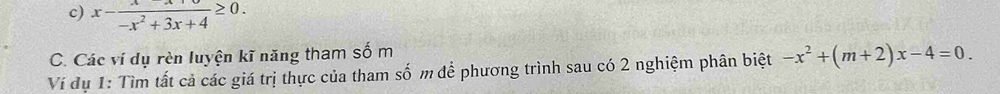 x- x/-x^2+3x+4 ≥ 0. 
C. Các ví dụ rèn luyện kĩ năng tham số m 
Ví dụ 1: Tìm tất cả các giá trị thực của tham số m để phương trình sau có 2 nghiệm phân biệt -x^2+(m+2)x-4=0.