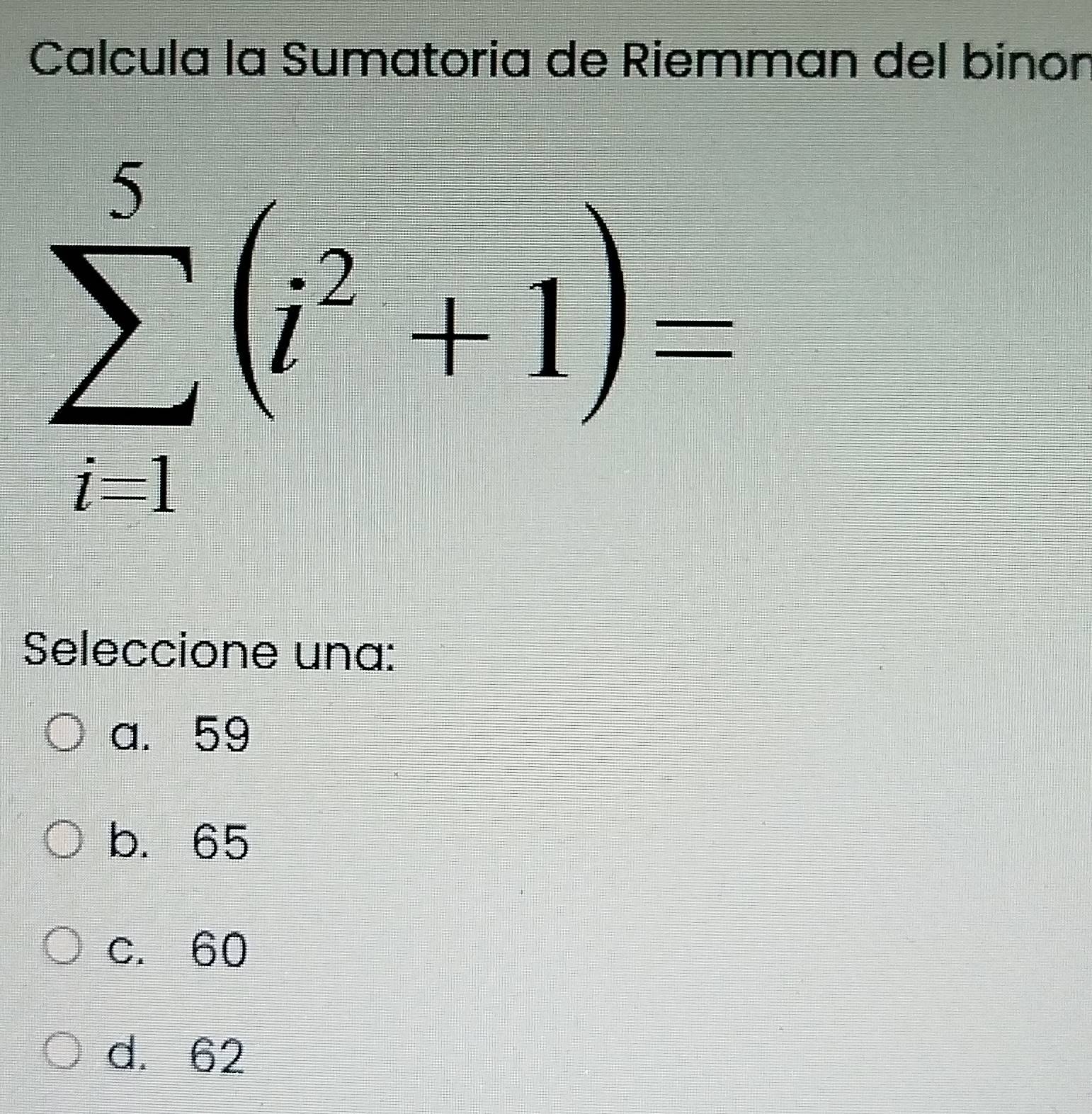 Calcula la Sumatoria de Riemman del binon
sumlimits _(i-1)^5(i^2+1)=
Seleccione una:
a. 59
b. 65
c. 60
d. 62