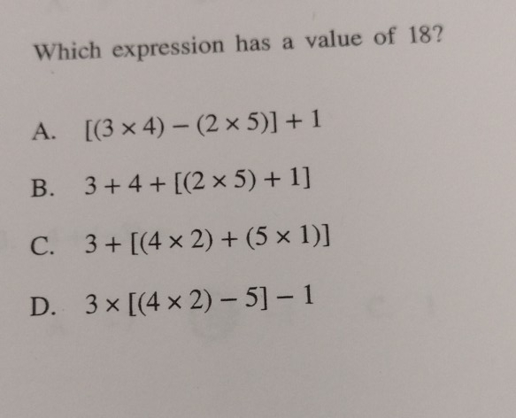 Which expression has a value of 18?
A. [(3* 4)-(2* 5)]+1
B. 3+4+[(2* 5)+1]
C. 3+[(4* 2)+(5* 1)]
D. 3* [(4* 2)-5]-1