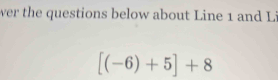 ver the questions below about Line 1 and Li
[(-6)+5]+8