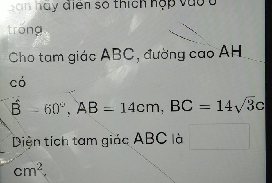 San hay điển số thích hợp vàu ở 
trống 
Cho tam giác ABC, đường cao AH 
có
hat B=60°, AB=14cm, BC=14sqrt(3)c
Diện tích tam giác ABC là □  18,11)
□ 
cm^2.