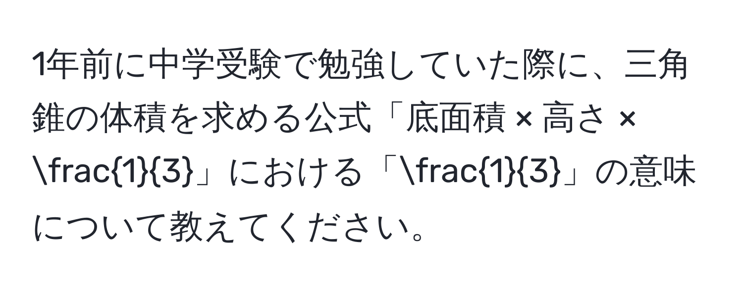 1年前に中学受験で勉強していた際に、三角錐の体積を求める公式「底面積 × 高さ ×  1/3 」における「 1/3 」の意味について教えてください。