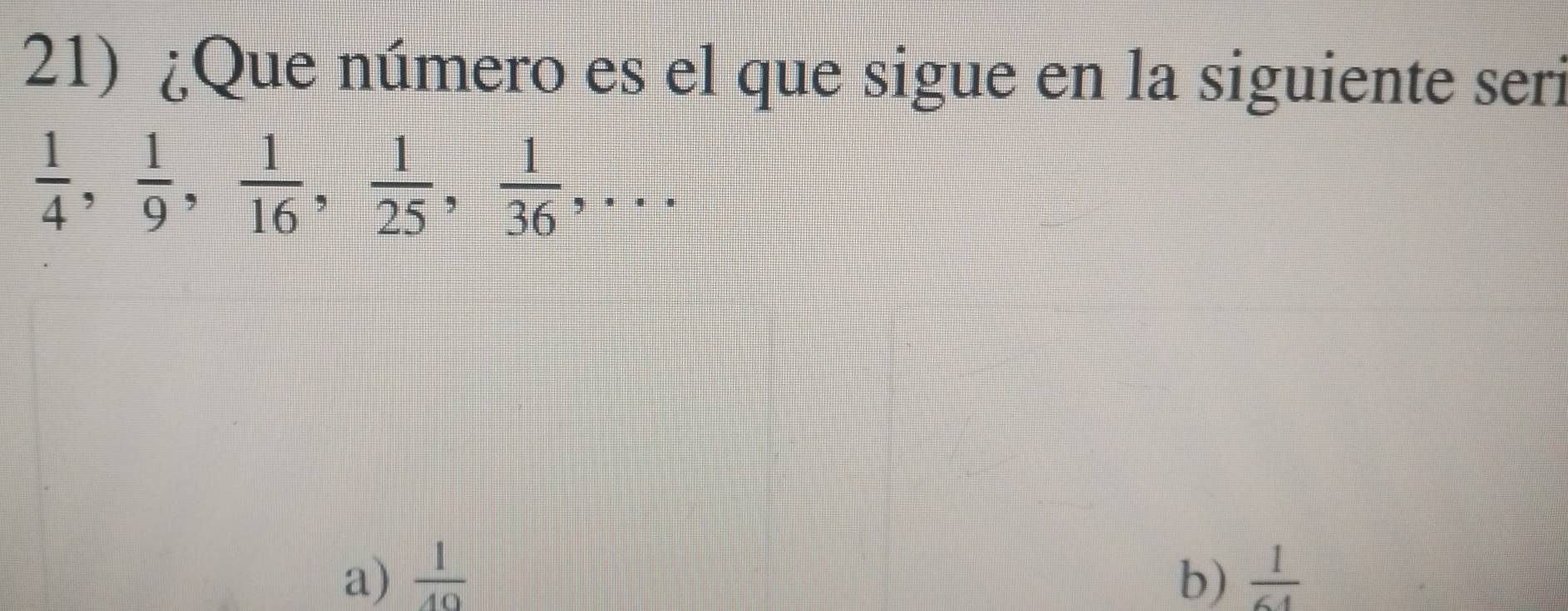 ¿Que número es el que sigue en la siguiente seri
 1/4 ,  1/9 ,  1/16 ,  1/25 ,  1/36 ,...
a)  1/40  b)  1/64 