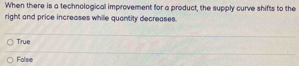 When there is a technological improvement for a product, the supply curve shifts to the
right and price increases while quantity decreases.
True
False