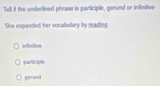 Tell if the underlined phrase is participle, gerund or infinitive
She expanded her vocabulary by reading.
infinitive
participle
gerund