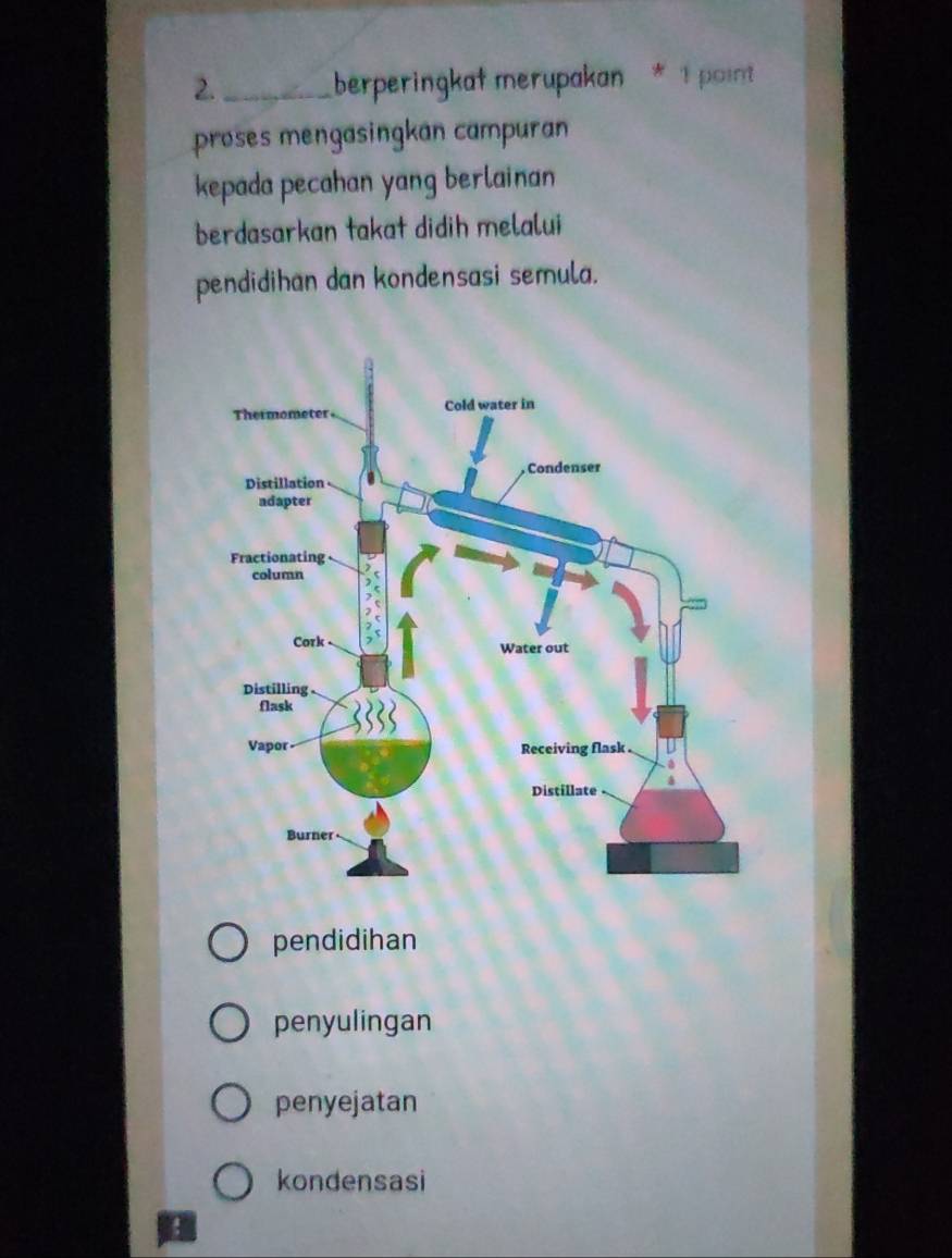 2._ berperingkat merupakan * 1 point
proses mengasingkan campuran 
kepada pecahan yang berlainan
berdasarkan takat didih melalui
pendidihan dan kondensasi semula.
pendidihan
penyulingan
penyejatan
kondensasi