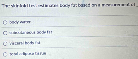 The skinfold test estimates body fat based on a measurement of
body water
subcutaneous body fat
visceral body fat
total adipose tissue