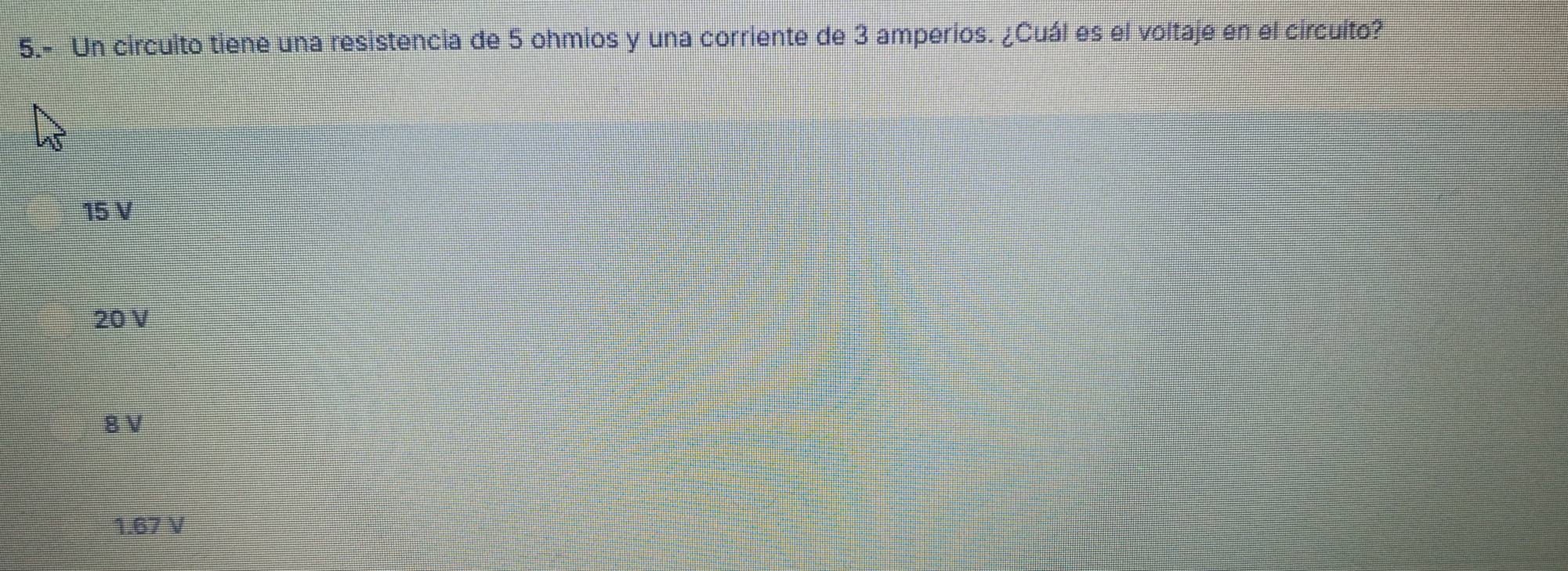 5.- Un circulto tiene una resistencia de 5 ohmios y una corriente de 3 amperios. ¿Cuál es el voltaje en el circuito?
15 V
20 V
8 V
1.67 V
