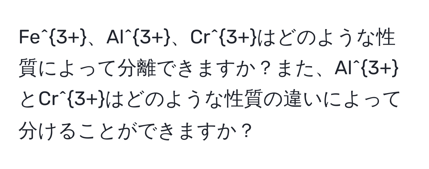 Fe^(3+)、Al^(3+)、Cr^(3+)はどのような性質によって分離できますか？また、Al^(3+)とCr^(3+)はどのような性質の違いによって分けることができますか？