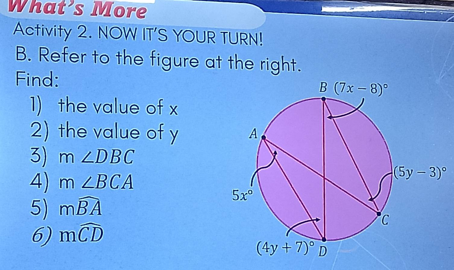 What’s More
Activity 2. NOW IT’S YOUR TURN!
B. Refer to the figure at the right.
Find: 
1) the value of x
2) the value of y 
3) m∠ DBC
4) m∠ BCA
5) mwidehat BA
6) mwidehat CD