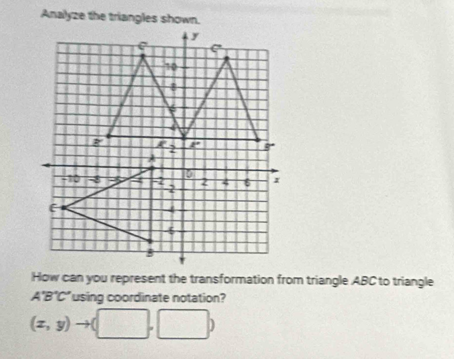 Analyze the triangles shown.
How can you represent the transformation from triangle ABC to triangle
A'B'C' using coordinate notation?
(x,y) (□ ,□ )