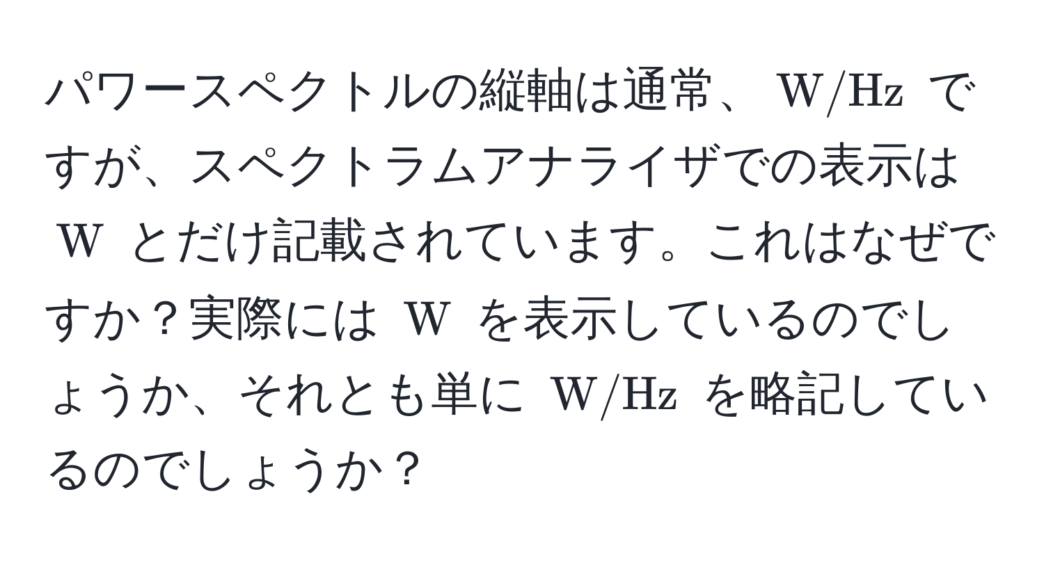 パワースペクトルの縦軸は通常、$ W / Hz $ ですが、スペクトラムアナライザでの表示は $ W $ とだけ記載されています。これはなぜですか？実際には $ W $ を表示しているのでしょうか、それとも単に $ W / Hz $ を略記しているのでしょうか？