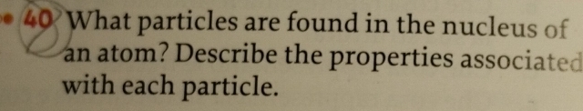 What particles are found in the nucleus of 
an atom? Describe the properties associated 
with each particle.