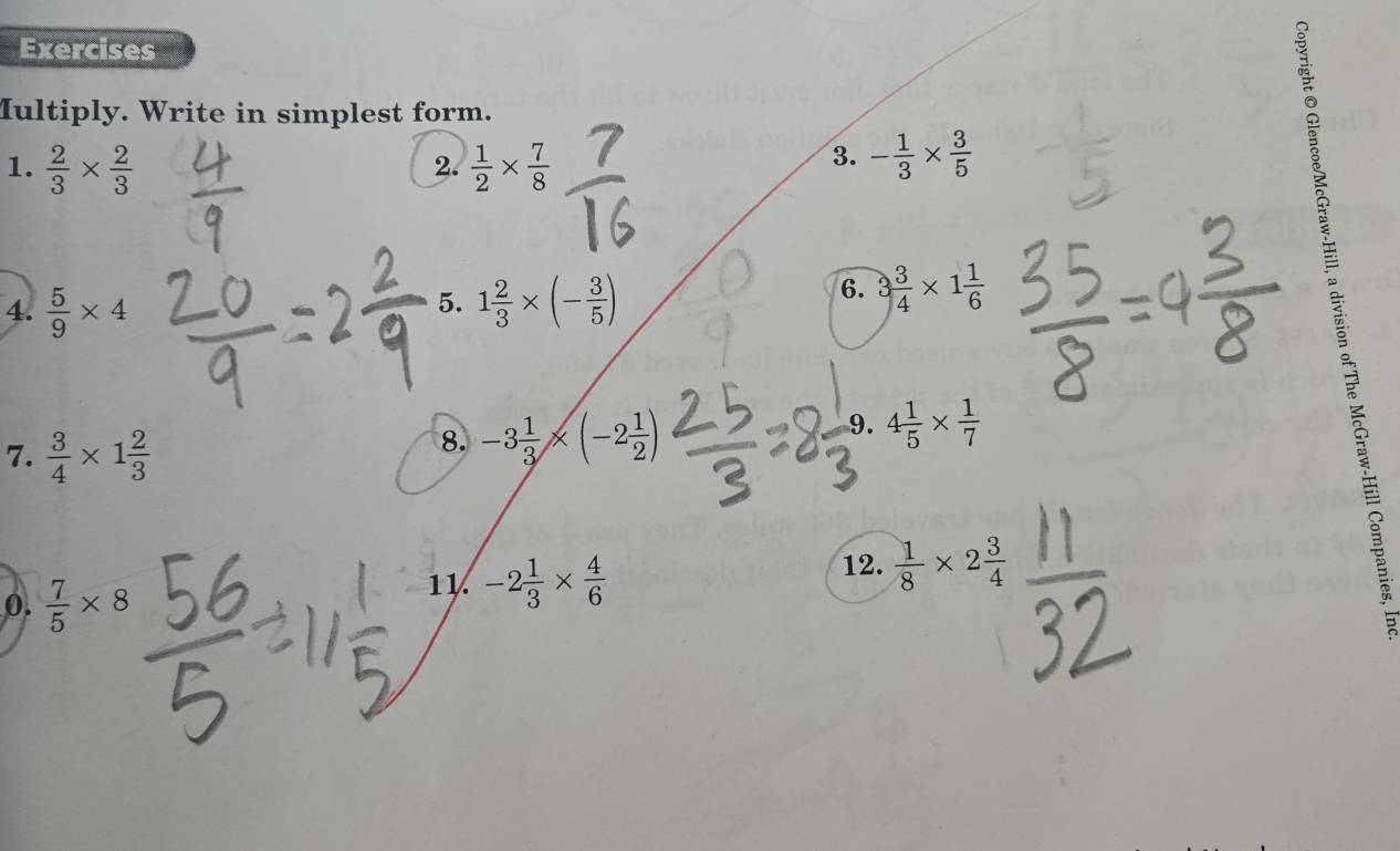 Exercises 
Multiply. Write in simplest form. 
1.  2/3 *  2/3   1/2 *  7/8 
2. 
3. - 1/3 *  3/5 
4.  5/9 * 4
5. 1 2/3 * (- 3/5 )
6. 3 3/4 * 1 1/6 
9. 4 1/5 *  1/7 
7.  3/4 * 1 2/3 
8. -3 1/3 * (-2 1/2 )
0.  7/5 * 8
11 -2 1/3 *  4/6 
12.  1/8 * 2 3/4 