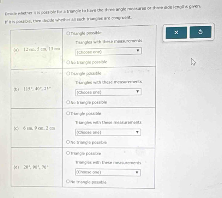 Decide whether it is possible for a triangle to have the three angle measures or three side lengths given.
If ch triangles are congruent.
×