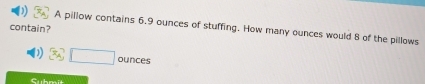 contain? 
A pillow contains 6.9 ounces of stuffing. How many ounces would 8 of the pillows
3/□ ounces
Cubnit