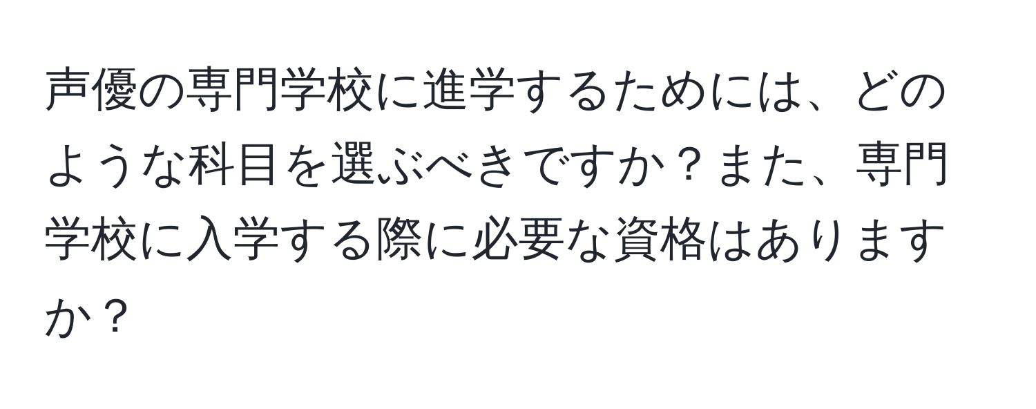 声優の専門学校に進学するためには、どのような科目を選ぶべきですか？また、専門学校に入学する際に必要な資格はありますか？