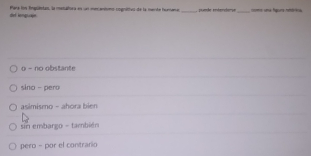 Para los linguistas, la metálura es un mecanismo cognítivo de la mente humana: _, puede entenderse_ ccomt cma fnguara retilrica
del lenguaje.
o - no obstante
sino - pero
asimismo - ahora bien
sin embargo - también
pero - por el contrario