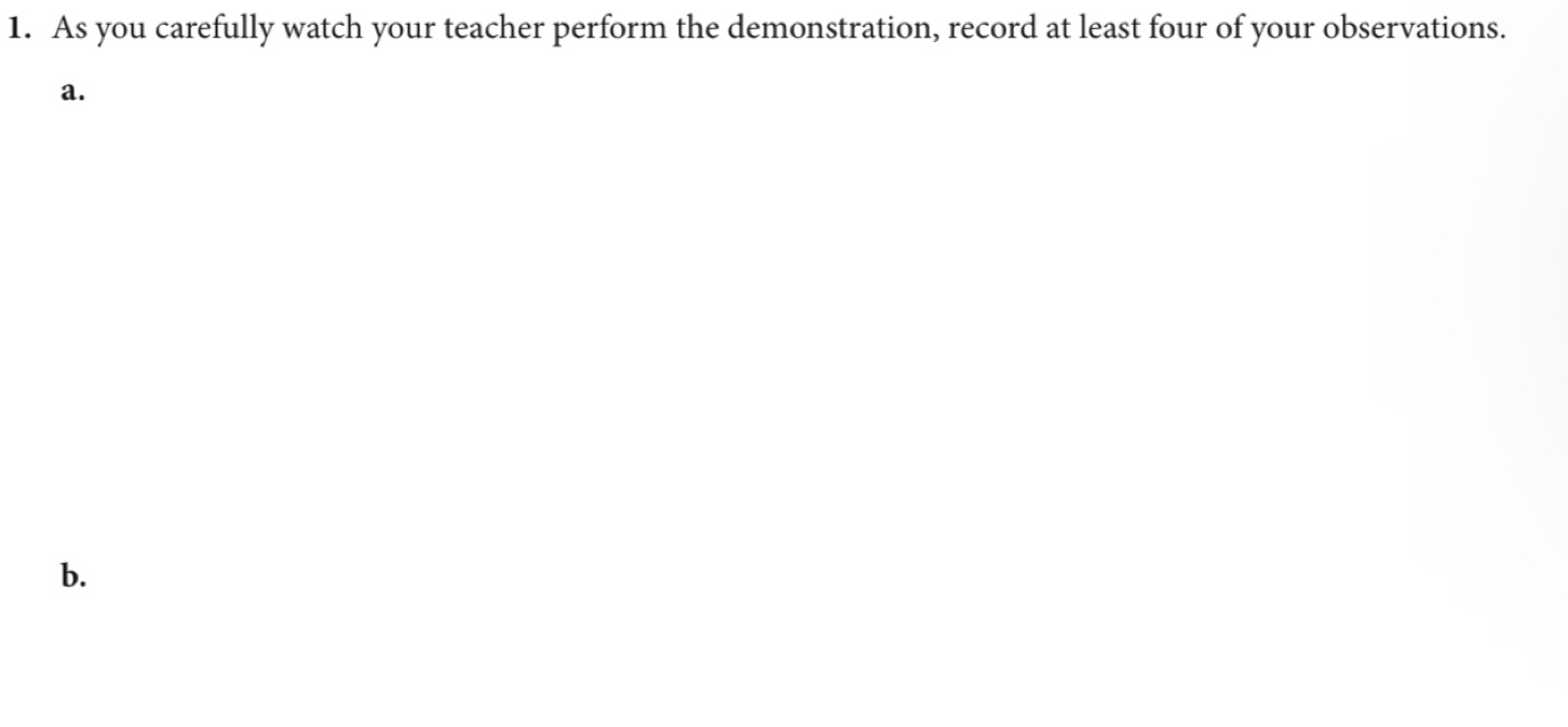 As you carefully watch your teacher perform the demonstration, record at least four of your observations. 
a. 
b.