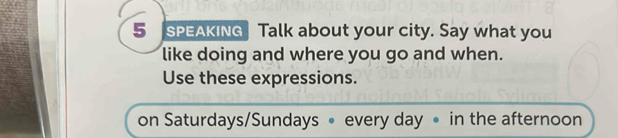 SPEAKING Talk about your city. Say what you 
like doing and where you go and when. 
Use these expressions. 
on Saturdays/Sundays • every day • in the afternoon