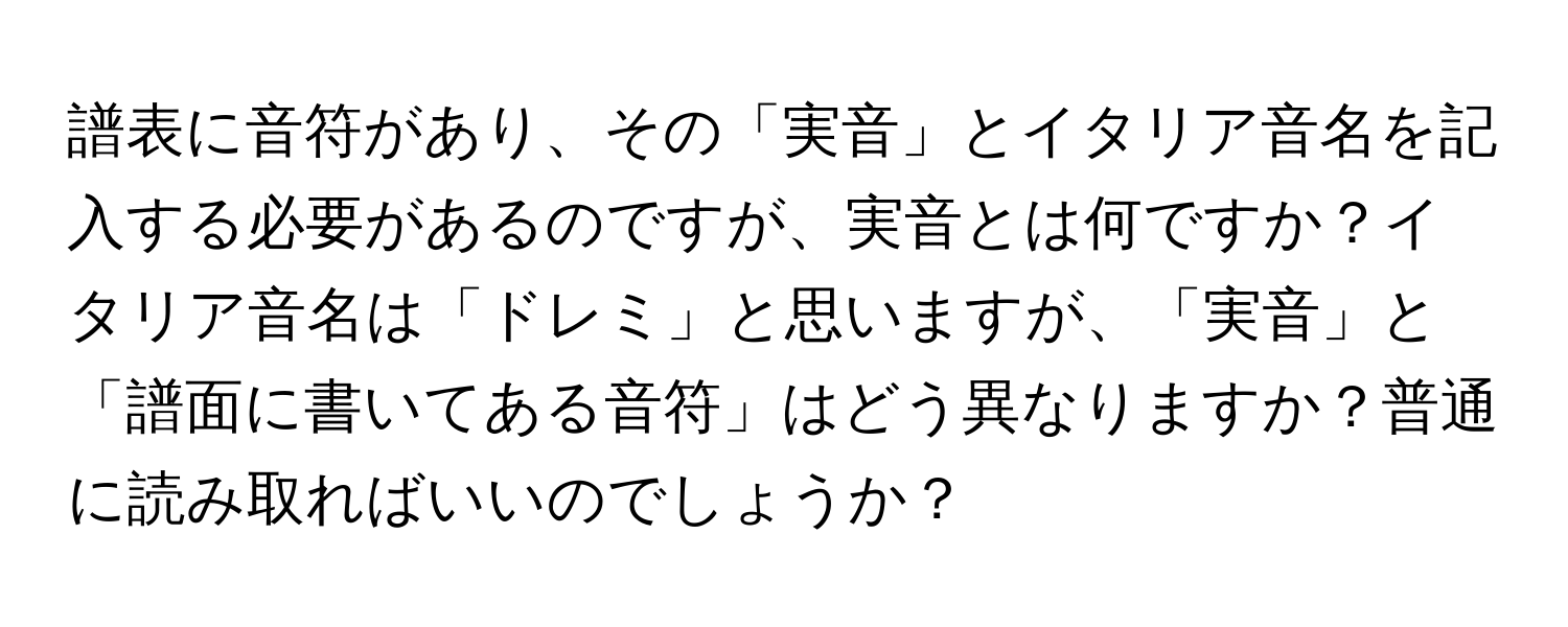 譜表に音符があり、その「実音」とイタリア音名を記入する必要があるのですが、実音とは何ですか？イタリア音名は「ドレミ」と思いますが、「実音」と「譜面に書いてある音符」はどう異なりますか？普通に読み取ればいいのでしょうか？