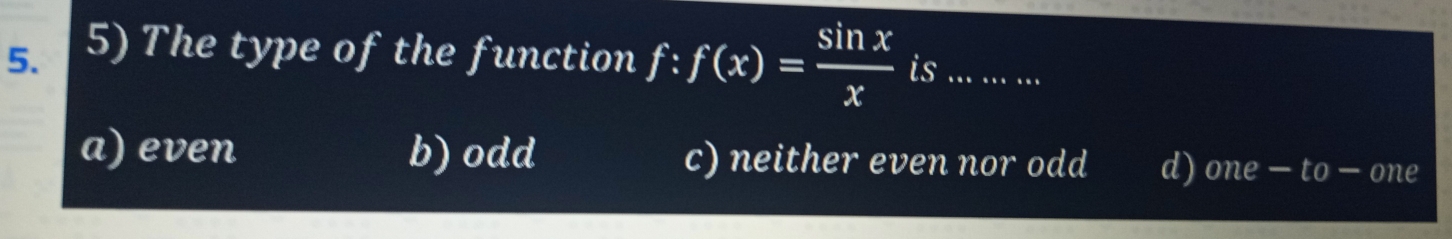 The type of the function f:f(x)= sin x/x  is ... . .. . ...
a) even b)odd c) neither even nor odd d) one - to - one