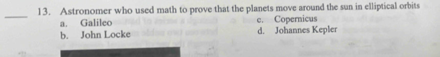 Astronomer who used math to prove that the planets move around the sun in elliptical orbits
_
a. Galileo c. Copernicus
b. John Locke d. Johannes Kepler