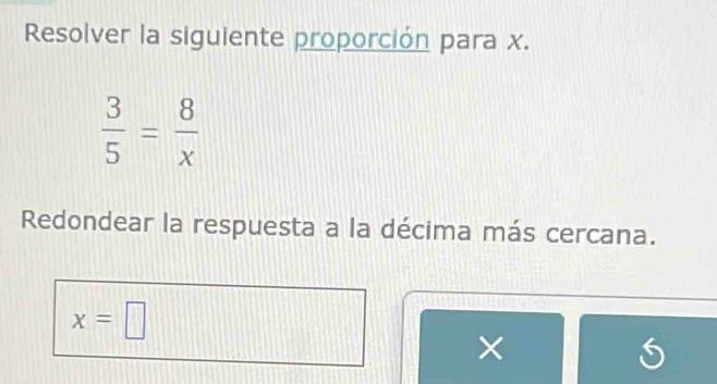 Resolver la siguiente proporción para x.
 3/5 = 8/x 
Redondear la respuesta a la décima más cercana.
x=□
×