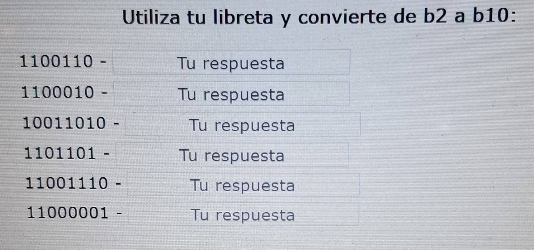 Utiliza tu libreta y convierte de b2 a b10 :
1100110- Tu respuesta 
1 100010-
Tu respuesta 
( )( □ .1010- Tu respuesta
1101101-
Tu respuesta
11001110- Tu respuesta
11000001-
Tu respuesta