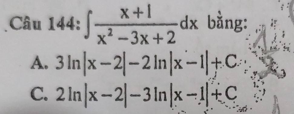 Cau144:∈t  (x+1)/x^2-3x+2 dx bằng:
A. 3ln |x-2|-2ln |x-1|+C
C. 2ln |x-2|-3ln |x-1|+C