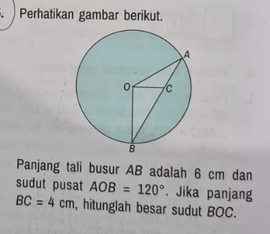 Perhatikan gambar berikut. 
Panjang tali busur AB adalah 6 cm dan 
sudut pusat AOB=120°. Jika panjang
BC=4cm , hitunglah besar sudut BOC.