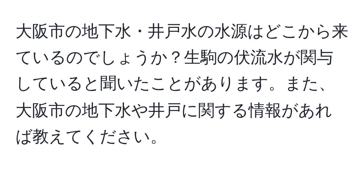 大阪市の地下水・井戸水の水源はどこから来ているのでしょうか？生駒の伏流水が関与していると聞いたことがあります。また、大阪市の地下水や井戸に関する情報があれば教えてください。