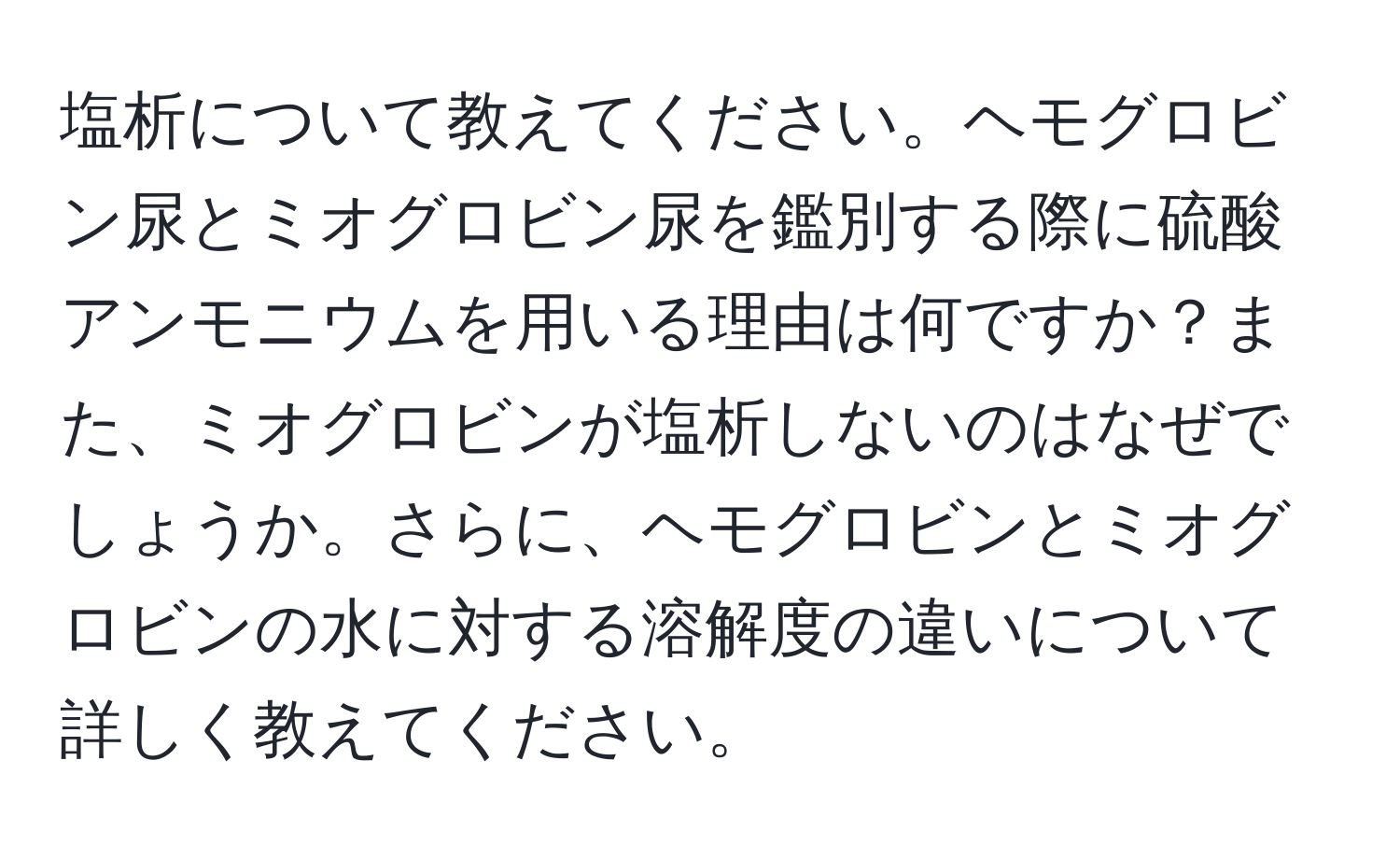 塩析について教えてください。ヘモグロビン尿とミオグロビン尿を鑑別する際に硫酸アンモニウムを用いる理由は何ですか？また、ミオグロビンが塩析しないのはなぜでしょうか。さらに、ヘモグロビンとミオグロビンの水に対する溶解度の違いについて詳しく教えてください。