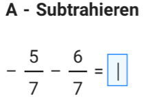 A - Subtrahieren
- 5/7 - 6/7 =□