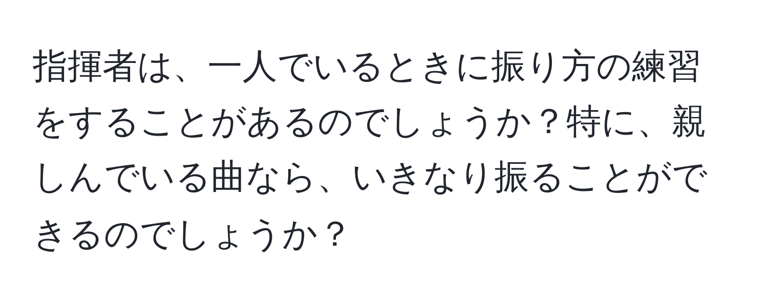 指揮者は、一人でいるときに振り方の練習をすることがあるのでしょうか？特に、親しんでいる曲なら、いきなり振ることができるのでしょうか？