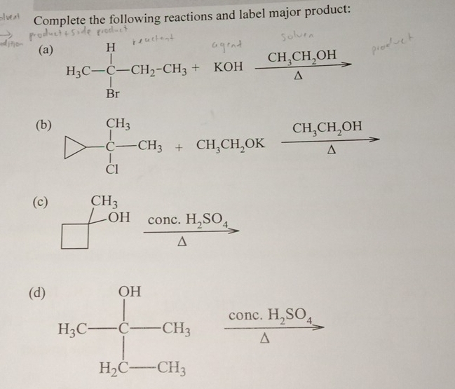 Complete the following reactions and label major product:
(a) H_3C-C-CH_2-CH_3+ KOH frac CH_3CH_2OH△ to
,
(b) frac (CH)^3^CH_3CH_3+CH_3CH_2OKxrightarrow CH_3CH_2OH
(c) beginarrayr CH_3 □ endarray beginarrayr COH.H_2SO_4 △ endarray
(d)