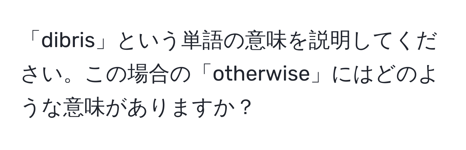 「dibris」という単語の意味を説明してください。この場合の「otherwise」にはどのような意味がありますか？