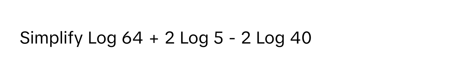 Simplify Log 64 + 2 Log 5 - 2 Log 40