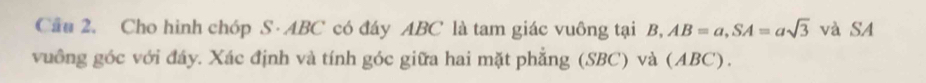 Cầu 2. Cho hình chóp S· ABC có đáy ABC là tam giác vuông tại B, AB=a, SA=asqrt(3) và SA 
vuông góc với đây. Xác định và tính góc giữa hai mặt phẳng (SBC) và (ABC).