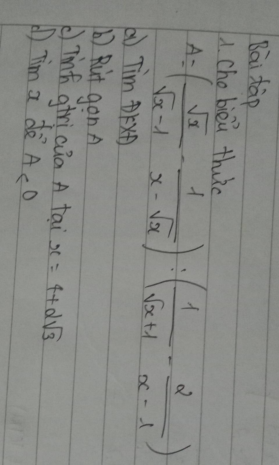 Bai tàp 
1. chobiòu thiàn
A=( sqrt(x)/sqrt(x)-1 - 1/x-sqrt(x) ):( 1/sqrt(x)+1 - 2/x-1 )
() Tim × 
() Rut gon A 
Tinf giricia A tai x=4+dsqrt(3)
Tim a de A⊂ c